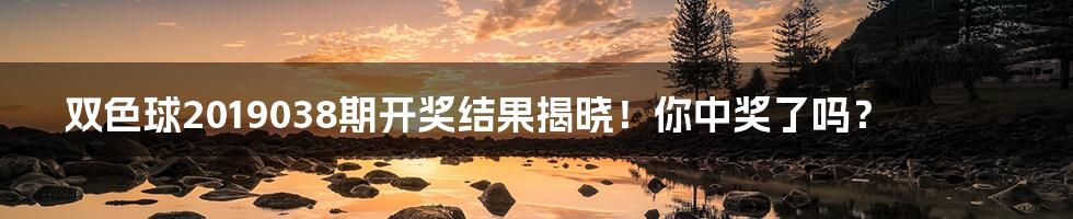 双色球2019038期开奖结果揭晓!你中奖了吗?