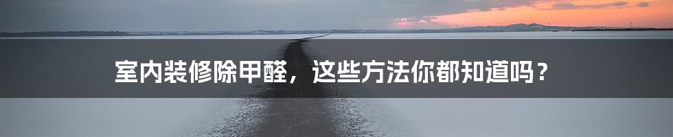 室内装修除甲醛,这些方法你都知道吗?