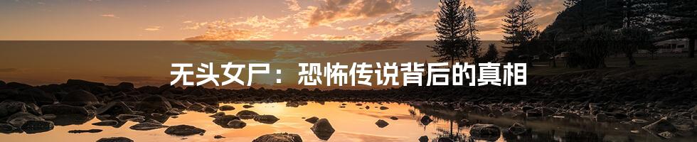 无头女尸：恐怖传说背后的真相