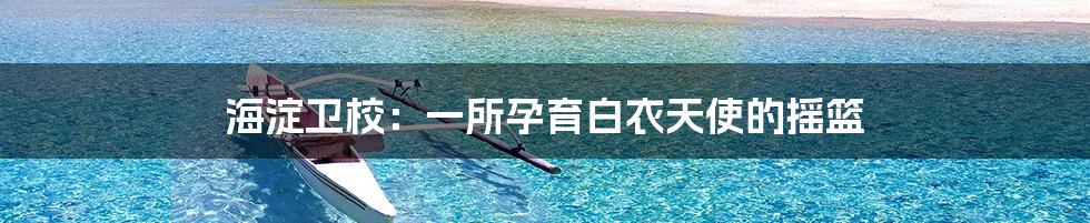 海淀卫校：一所孕育白衣天使的摇篮