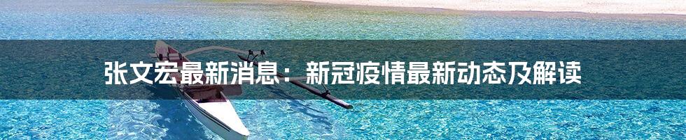 张文宏最新消息:新冠疫情最新动态及解读