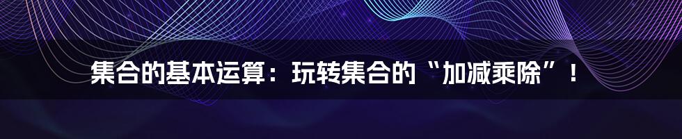 集合的基本运算:玩转集合的“加减乘除”!