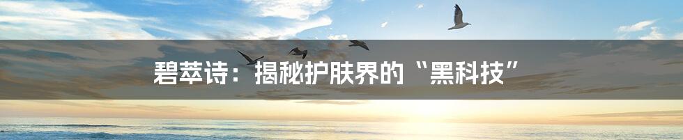 碧萃诗：揭秘护肤界的“黑科技”