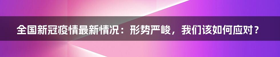 全国新冠疫情最新情况:形势严峻,我们该如何应对?