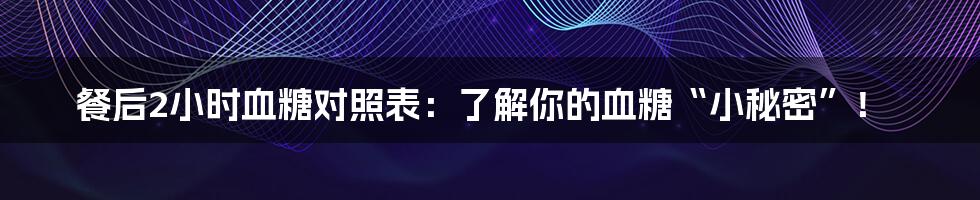 餐后2小时血糖对照表:了解你的血糖“小秘密”!