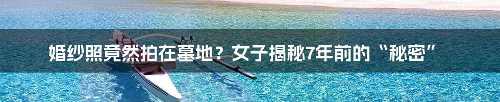 婚纱照竟然拍在墓地？女子揭秘7年前的“秘密”