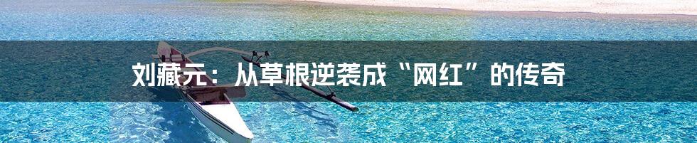刘藏元:从草根逆袭成“网红”的传奇
