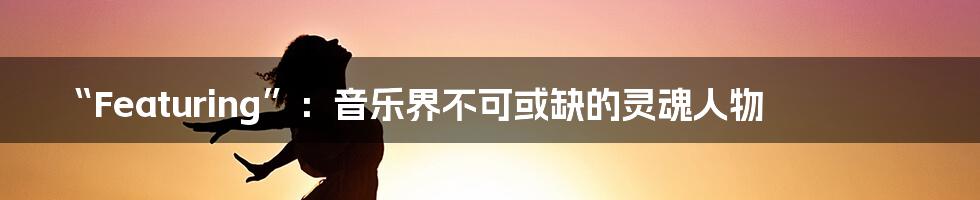 “Featuring”:音乐界不可或缺的灵魂人物