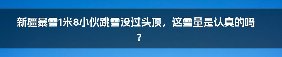 新疆暴雪1米8小伙跳雪没过头顶,这雪量是认真的吗?