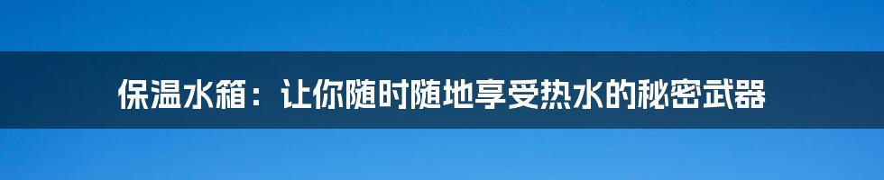 保温水箱:让你随时随地享受热水的秘密武器