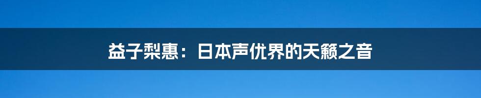 益子梨惠:日本声优界的天籁之音