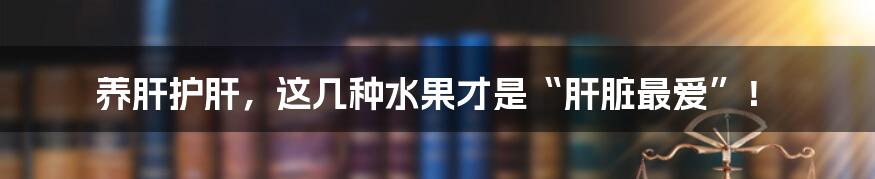 养肝护肝,这几种水果才是“肝脏最爱”!