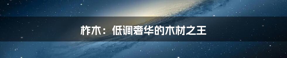 柞木:低调奢华的木材之王
