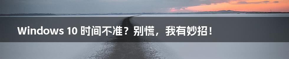 Windows 10 时间不准?别慌,我有妙招!