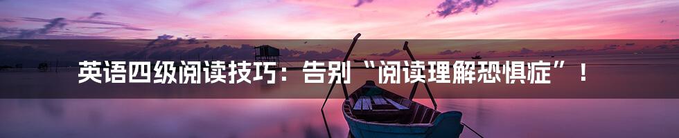英语四级阅读技巧:告别“阅读理解恐惧症”!