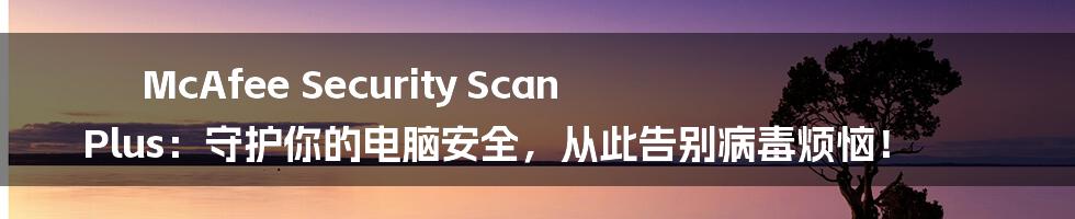 McAfee Security Scan Plus:守护你的电脑安全,从此告别病毒烦恼!
