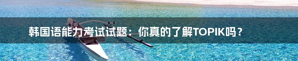 韩国语能力考试试题:你真的了解TOPIK吗?
