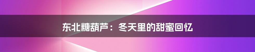 东北糖葫芦:冬天里的甜蜜回忆