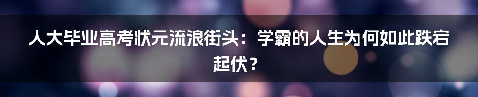 人大毕业高考状元流浪街头:学霸的人生为何如此跌宕起伏?
