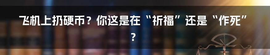 飞机上扔硬币?你这是在“祈福”还是“作死”?