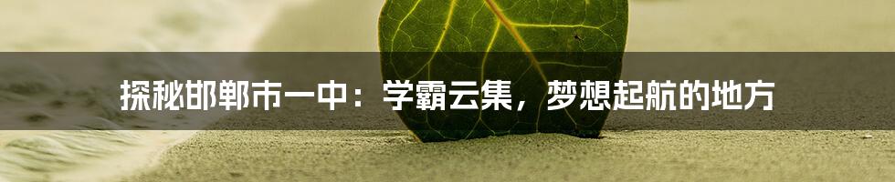 探秘邯郸市一中:学霸云集,梦想起航的地方