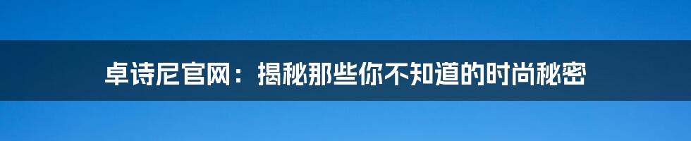 卓诗尼官网：揭秘那些你不知道的时尚秘密