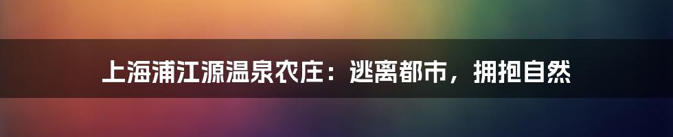 上海浦江源温泉农庄:逃离都市,拥抱自然