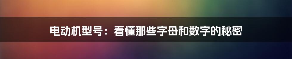 电动机型号:看懂那些字母和数字的秘密