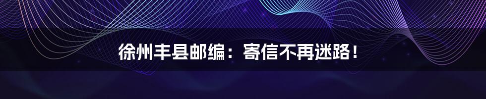 徐州丰县邮编:寄信不再迷路!