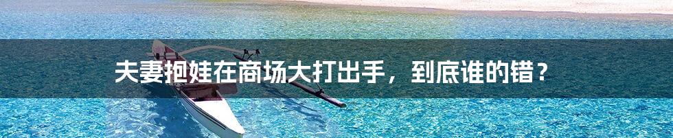 夫妻抱娃在商场大打出手,到底谁的错?