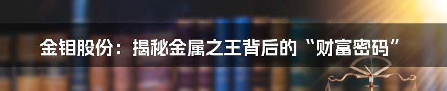 金钼股份:揭秘金属之王背后的“财富密码”