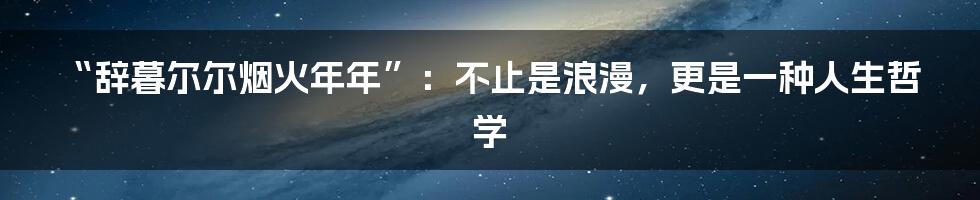 “辞暮尔尔烟火年年”:不止是浪漫,更是一种人生哲学