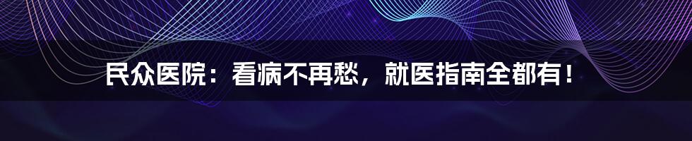 民众医院:看病不再愁,就医指南全都有!