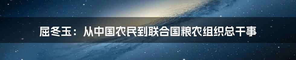 屈冬玉:从中国农民到联合国粮农组织总干事