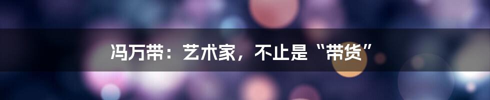 冯万带:艺术家,不止是“带货”
