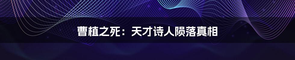曹植之死:天才诗人陨落真相