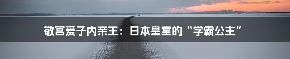 敬宫爱子内亲王:日本皇室的“学霸公主”