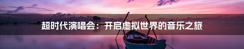 超时代演唱会:开启虚拟世界的音乐之旅