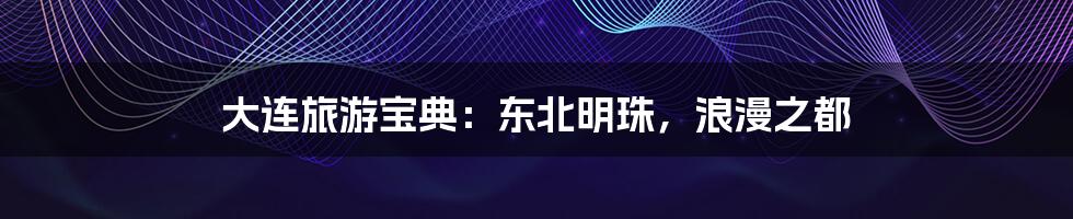 大连旅游宝典:东北明珠,浪漫之都