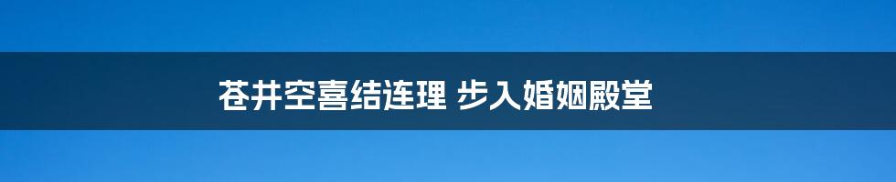 苍井空喜结连理 步入婚姻殿堂