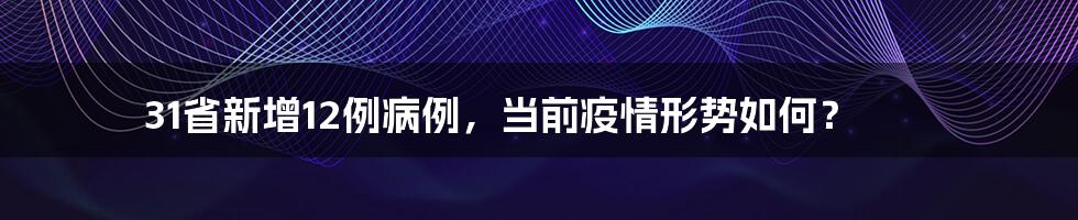31省新增12例病例,当前疫情形势如何?