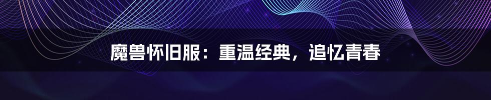 魔兽怀旧服:重温经典,追忆青春