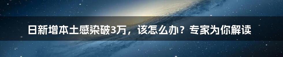 日新增本土感染破3万,该怎么办?专家为你解读