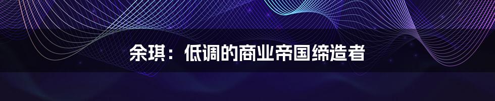 余琪:低调的商业帝国缔造者