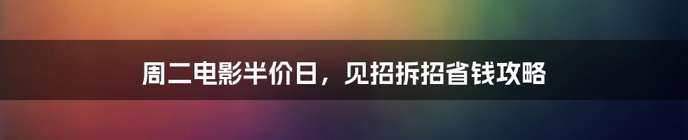 周二电影半价日,见招拆招省钱攻略