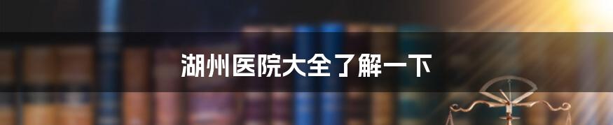 湖州医院大全了解一下