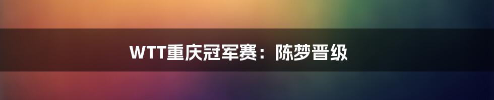 WTT重庆冠军赛:陈梦晋级