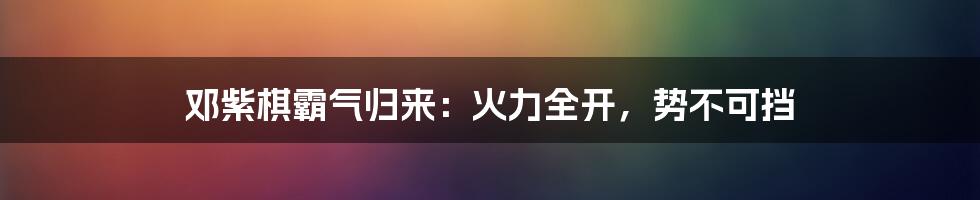 邓紫棋霸气归来:火力全开,势不可挡