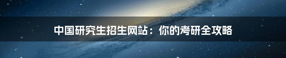 中国研究生招生网站:你的考研全攻略