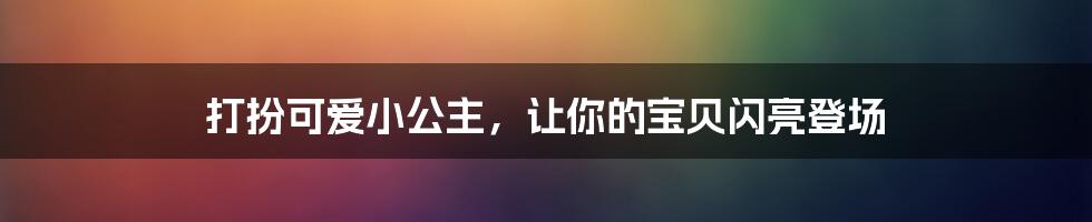 打扮可爱小公主,让你的宝贝闪亮登场